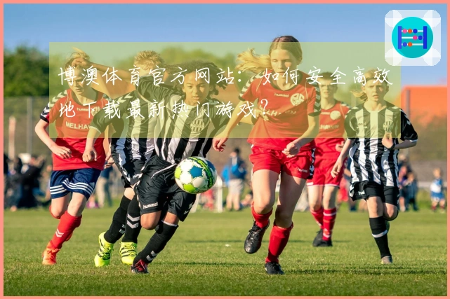 博澳体育官方网站：如何安全高效地下载最新热门游戏？