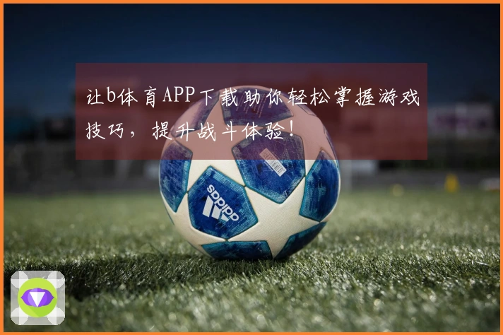 让b体育APP下载助你轻松掌握游戏技巧，提升战斗体验！