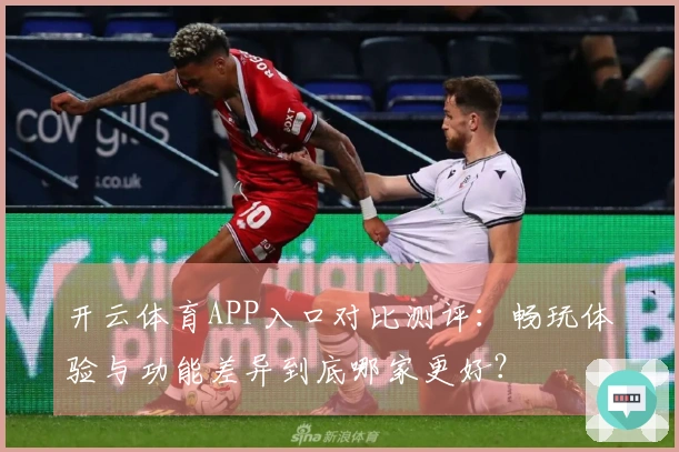 开云体育APP入口对比测评：畅玩体验与功能差异到底哪家更好？