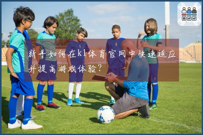 新手如何在k1体育官网中快速适应并提高游戏体验？