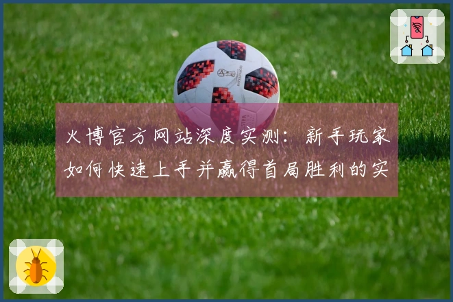 火博官方网站深度实测：新手玩家如何快速上手并赢得首局胜利的实操心得
