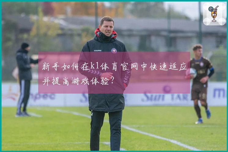 新手如何在k1体育官网中快速适应并提高游戏体验？