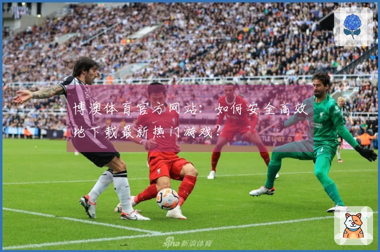博澳体育官方网站：如何安全高效地下载最新热门游戏？