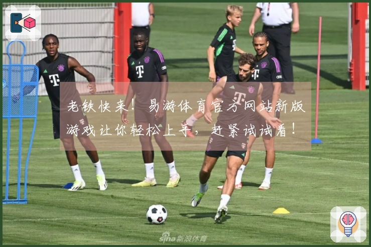 老铁快来！易游体育官方网站新版游戏让你轻松上手，赶紧试试看！
