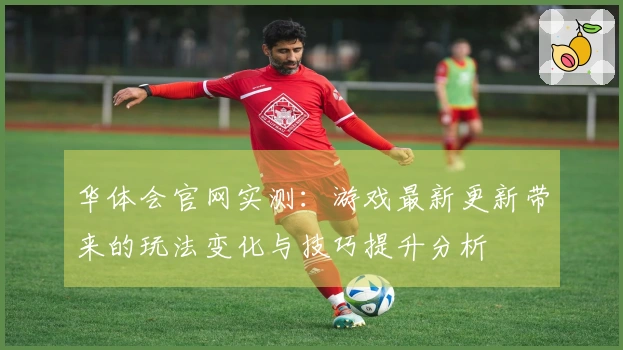 华体会官网实测：游戏最新更新带来的玩法变化与技巧提升分析