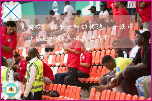 爱游戏：新手必知的快速上手技巧，让你轻松融入游戏世界！