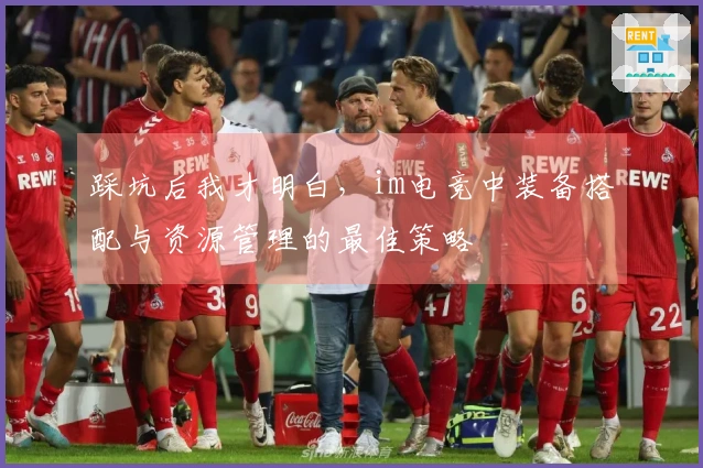 踩坑后我才明白，im电竞中装备搭配与资源管理的最佳策略