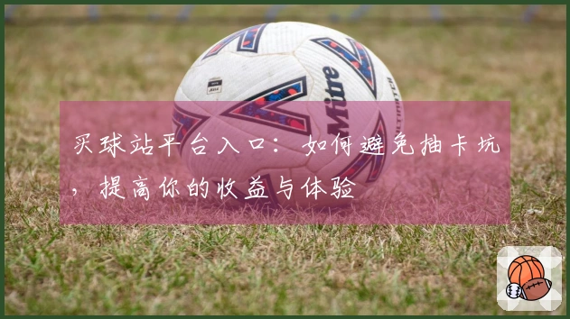 买球站平台入口：如何避免抽卡坑，提高你的收益与体验