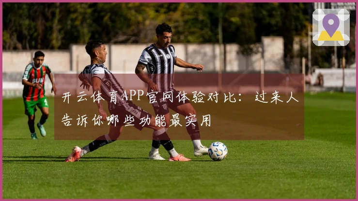 开云体育APP官网体验对比：过来人告诉你哪些功能最实用