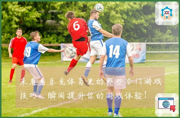 来看看乐竞体育里的那些冷门游戏技巧，瞬间提升你的游戏体验！