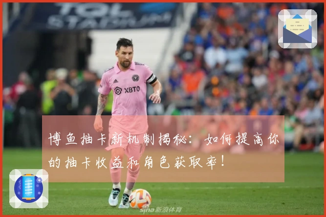 博鱼抽卡新机制揭秘：如何提高你的抽卡收益和角色获取率！