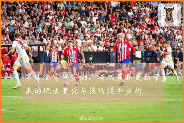 华体会官网实测：游戏最新更新带来的玩法变化与技巧提升分析