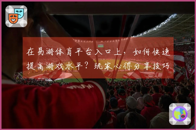 在易游体育平台入口上，如何快速提高游戏水平？玩家心得分享技巧大揭秘