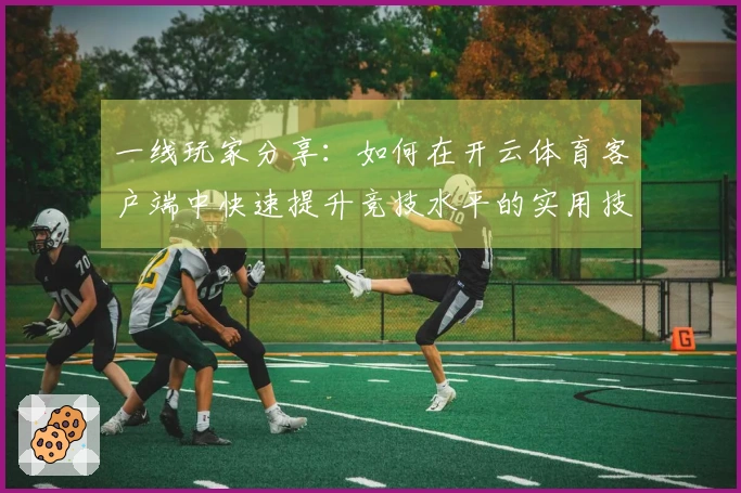 一线玩家分享：如何在开云体育客户端中快速提升竞技水平的实用技巧