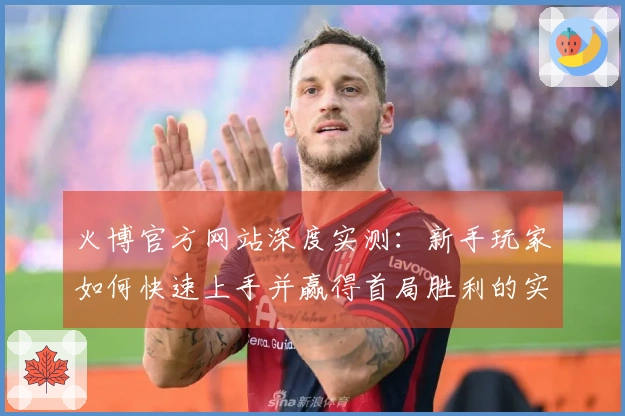 火博官方网站深度实测：新手玩家如何快速上手并赢得首局胜利的实操心得