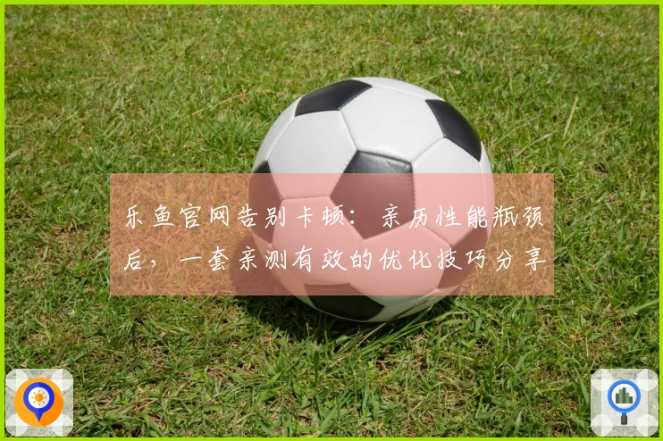 乐鱼官网告别卡顿：亲历性能瓶颈后，一套亲测有效的优化技巧分享