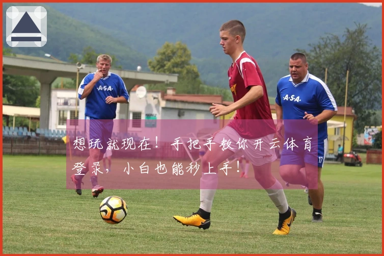 想玩就现在！手把手教你开云体育登录，小白也能秒上手！