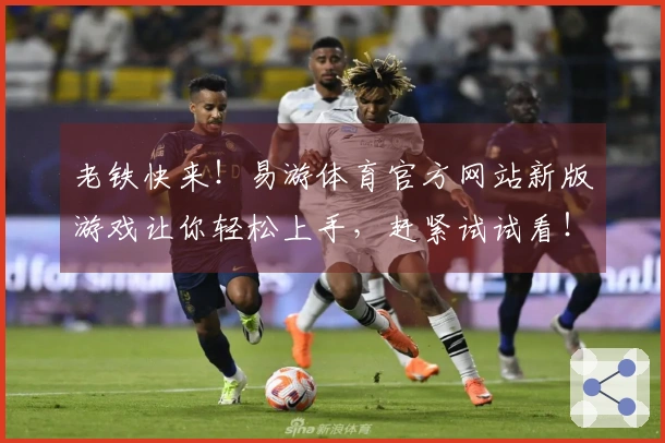 老铁快来！易游体育官方网站新版游戏让你轻松上手，赶紧试试看！