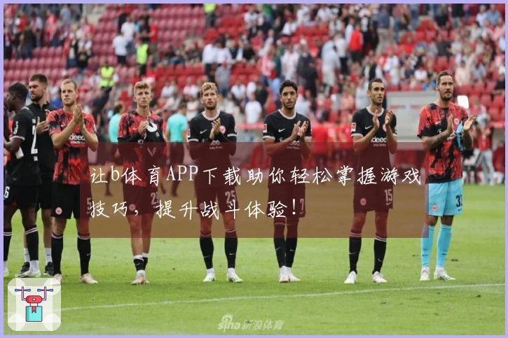 让b体育APP下载助你轻松掌握游戏技巧，提升战斗体验！