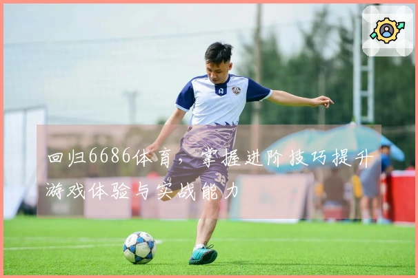 回归6686体育，掌握进阶技巧提升游戏体验与实战能力