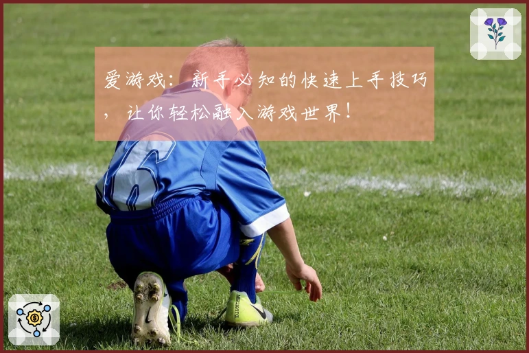 爱游戏：新手必知的快速上手技巧，让你轻松融入游戏世界！