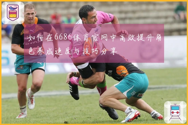 如何在6686体育官网中高效提升角色养成速度与技巧分享